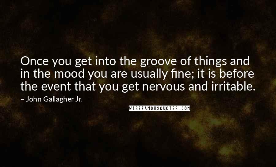 John Gallagher Jr. Quotes: Once you get into the groove of things and in the mood you are usually fine; it is before the event that you get nervous and irritable.