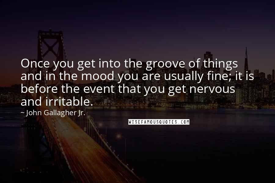 John Gallagher Jr. Quotes: Once you get into the groove of things and in the mood you are usually fine; it is before the event that you get nervous and irritable.