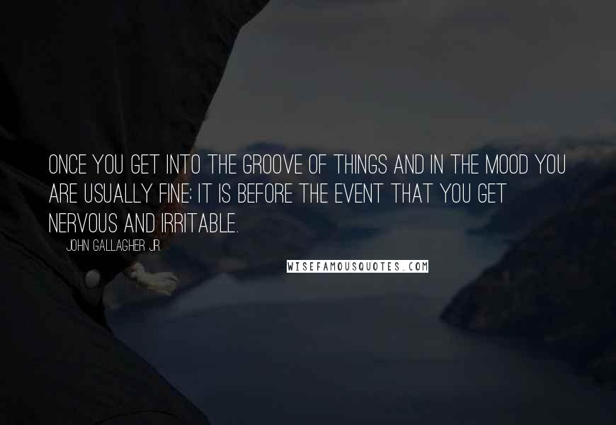 John Gallagher Jr. Quotes: Once you get into the groove of things and in the mood you are usually fine; it is before the event that you get nervous and irritable.