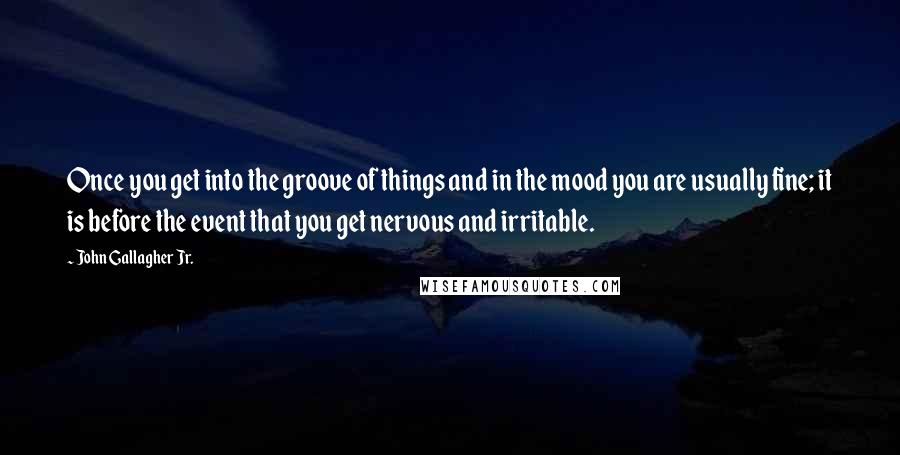 John Gallagher Jr. Quotes: Once you get into the groove of things and in the mood you are usually fine; it is before the event that you get nervous and irritable.