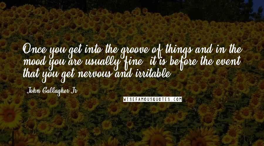 John Gallagher Jr. Quotes: Once you get into the groove of things and in the mood you are usually fine; it is before the event that you get nervous and irritable.