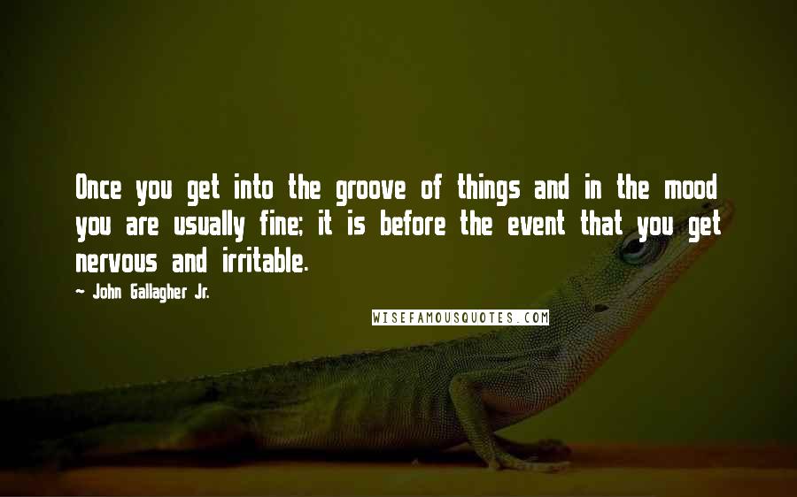 John Gallagher Jr. Quotes: Once you get into the groove of things and in the mood you are usually fine; it is before the event that you get nervous and irritable.