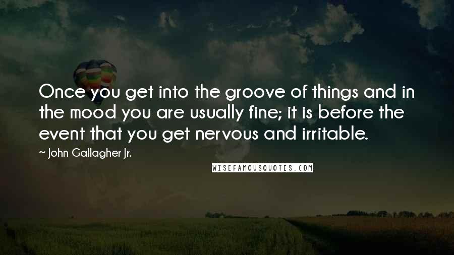John Gallagher Jr. Quotes: Once you get into the groove of things and in the mood you are usually fine; it is before the event that you get nervous and irritable.