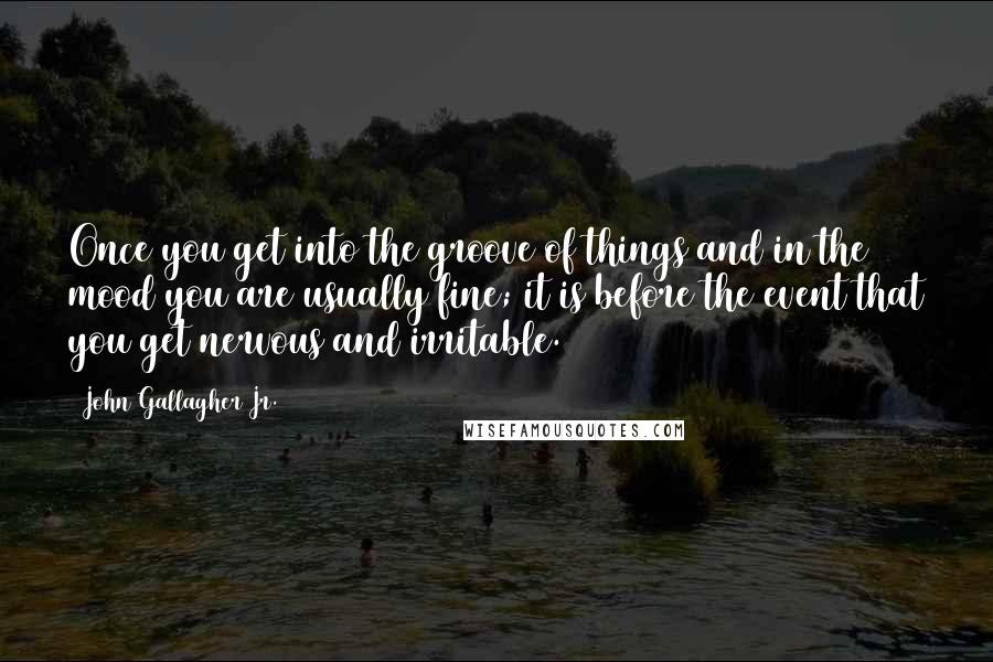 John Gallagher Jr. Quotes: Once you get into the groove of things and in the mood you are usually fine; it is before the event that you get nervous and irritable.