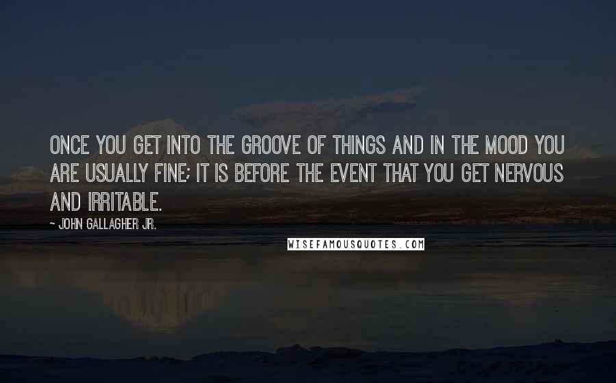 John Gallagher Jr. Quotes: Once you get into the groove of things and in the mood you are usually fine; it is before the event that you get nervous and irritable.