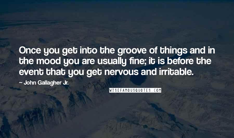 John Gallagher Jr. Quotes: Once you get into the groove of things and in the mood you are usually fine; it is before the event that you get nervous and irritable.