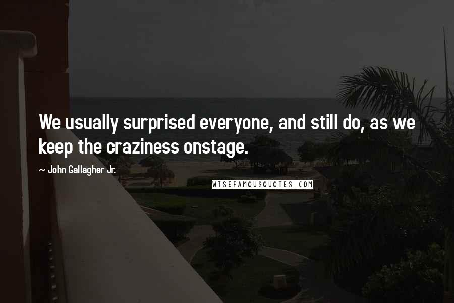 John Gallagher Jr. Quotes: We usually surprised everyone, and still do, as we keep the craziness onstage.