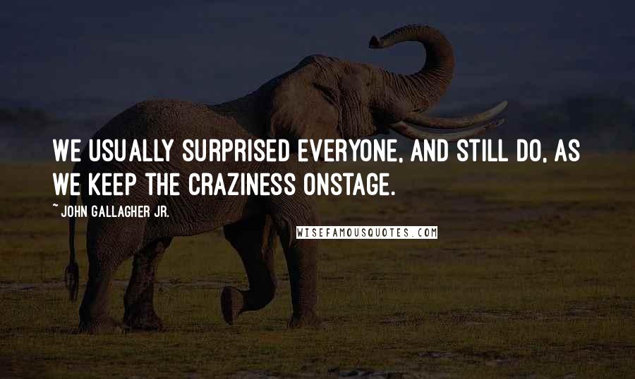 John Gallagher Jr. Quotes: We usually surprised everyone, and still do, as we keep the craziness onstage.