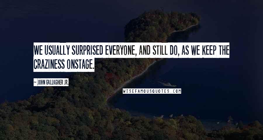 John Gallagher Jr. Quotes: We usually surprised everyone, and still do, as we keep the craziness onstage.