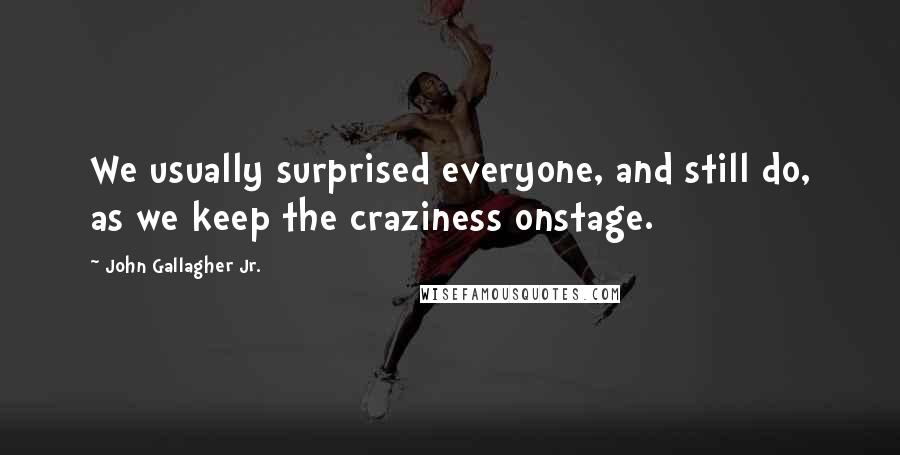 John Gallagher Jr. Quotes: We usually surprised everyone, and still do, as we keep the craziness onstage.