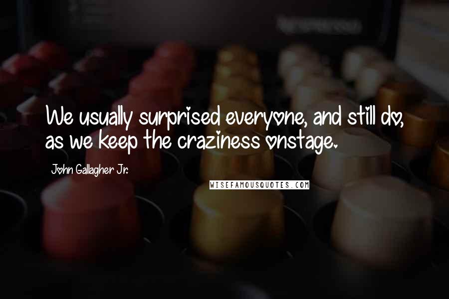 John Gallagher Jr. Quotes: We usually surprised everyone, and still do, as we keep the craziness onstage.