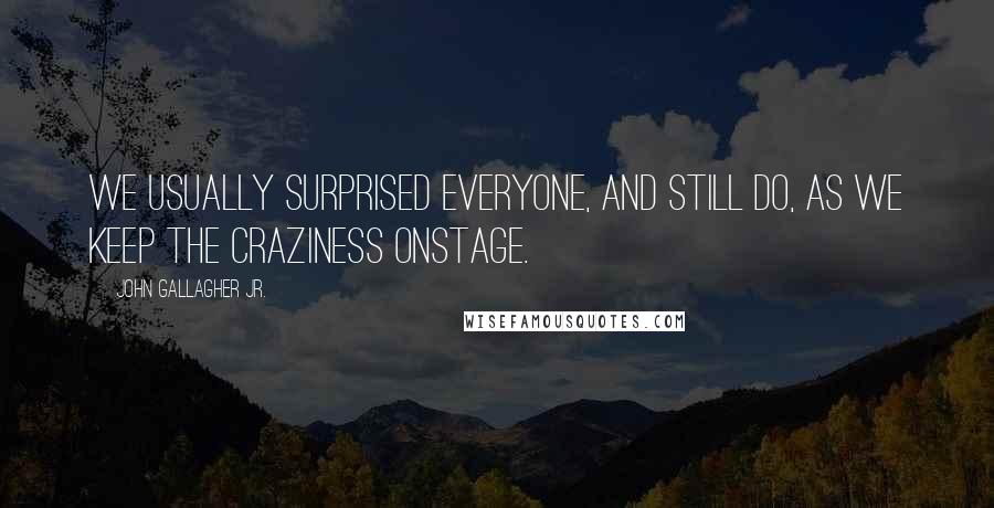 John Gallagher Jr. Quotes: We usually surprised everyone, and still do, as we keep the craziness onstage.