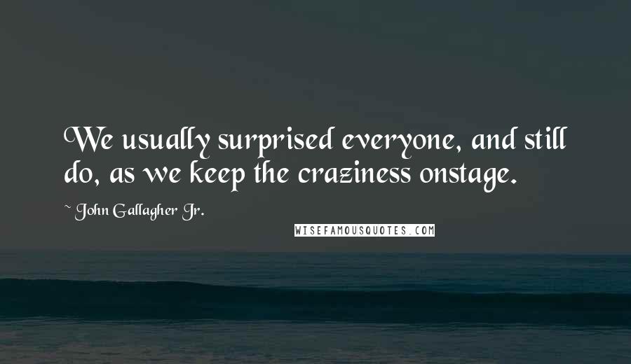 John Gallagher Jr. Quotes: We usually surprised everyone, and still do, as we keep the craziness onstage.