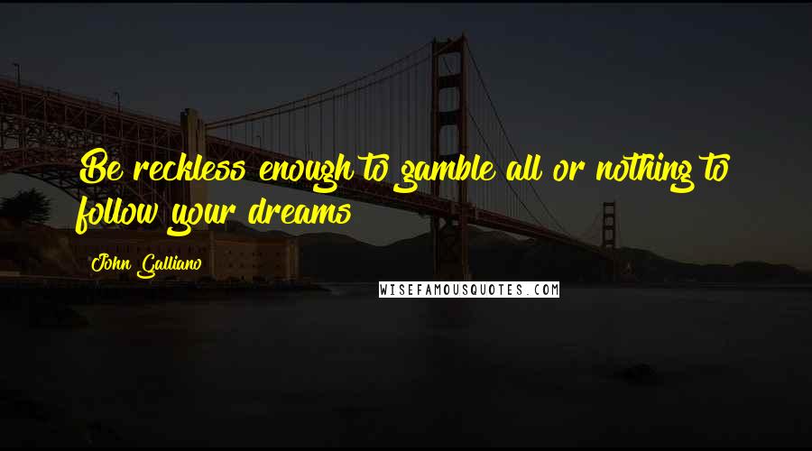 John Galliano Quotes: Be reckless enough to gamble all or nothing to follow your dreams