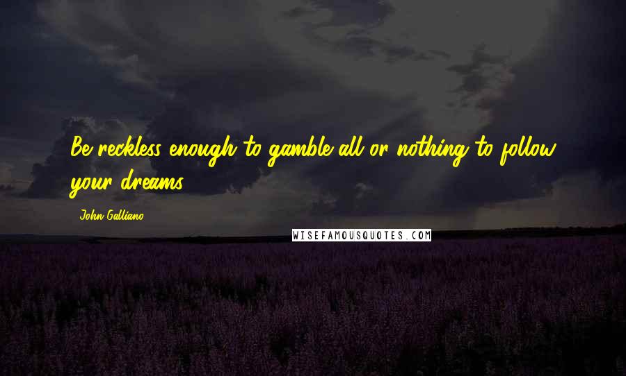 John Galliano Quotes: Be reckless enough to gamble all or nothing to follow your dreams