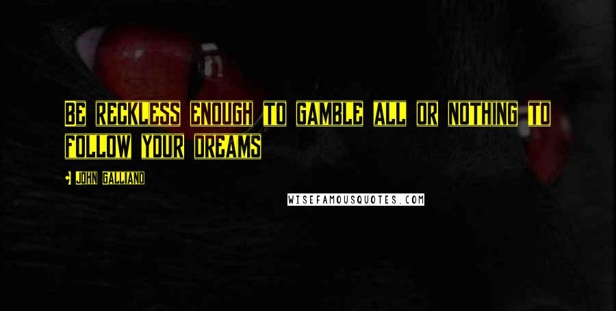 John Galliano Quotes: Be reckless enough to gamble all or nothing to follow your dreams