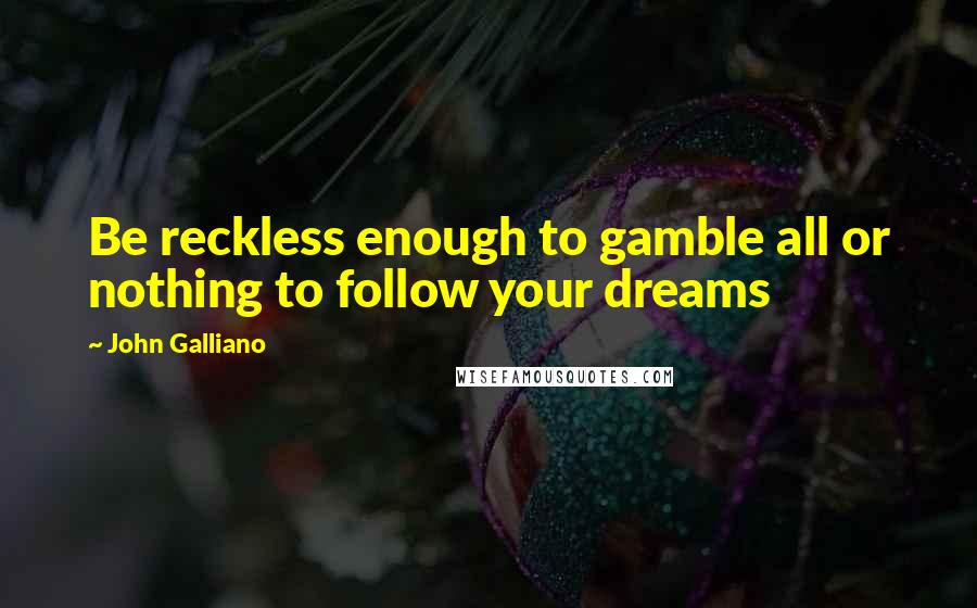 John Galliano Quotes: Be reckless enough to gamble all or nothing to follow your dreams