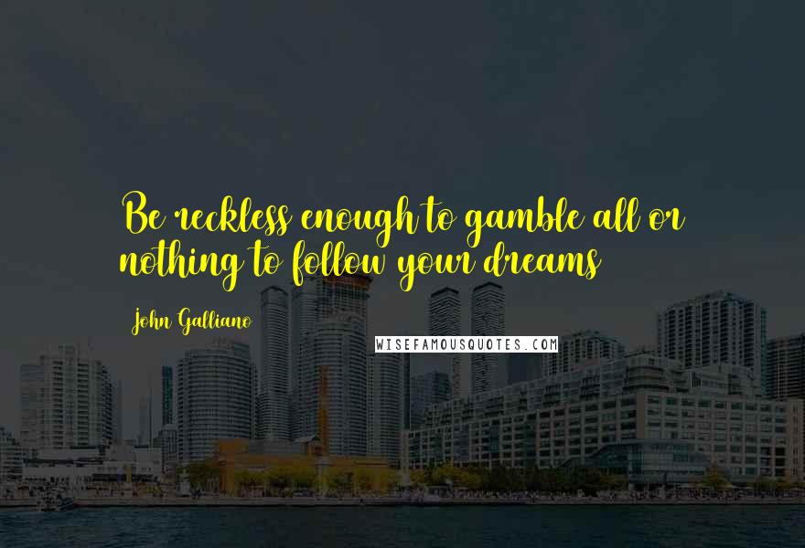 John Galliano Quotes: Be reckless enough to gamble all or nothing to follow your dreams