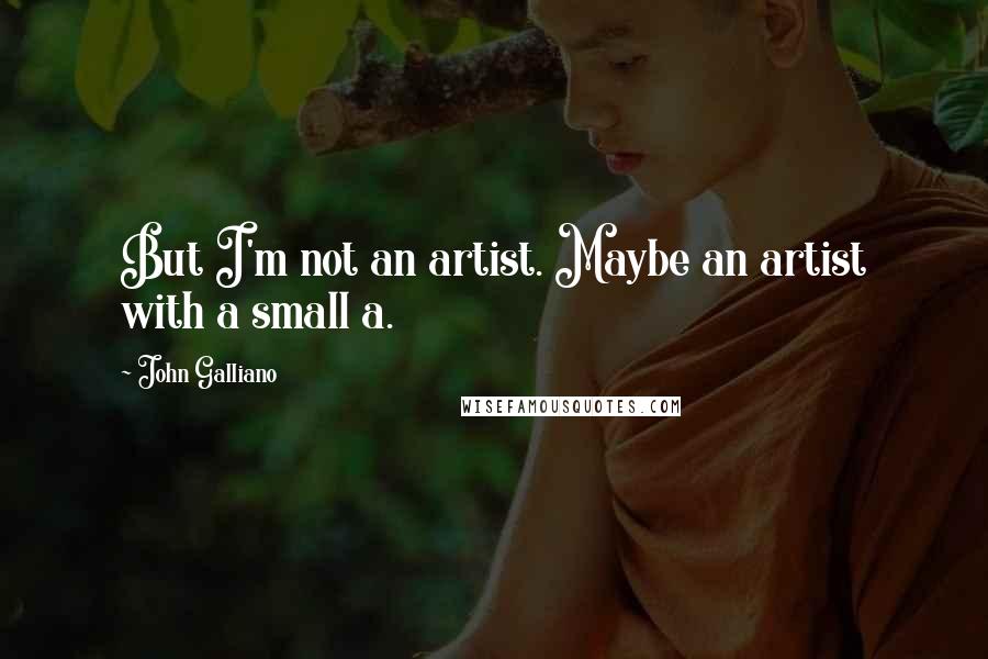 John Galliano Quotes: But I'm not an artist. Maybe an artist with a small a.