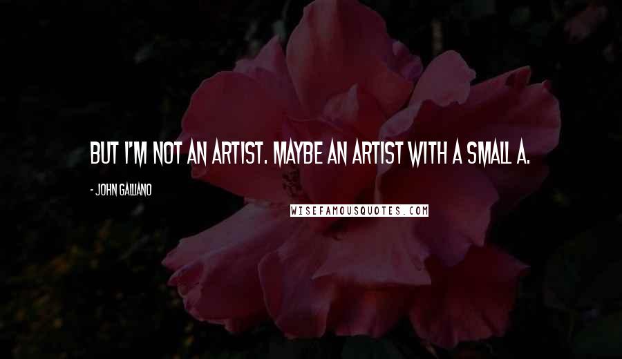 John Galliano Quotes: But I'm not an artist. Maybe an artist with a small a.