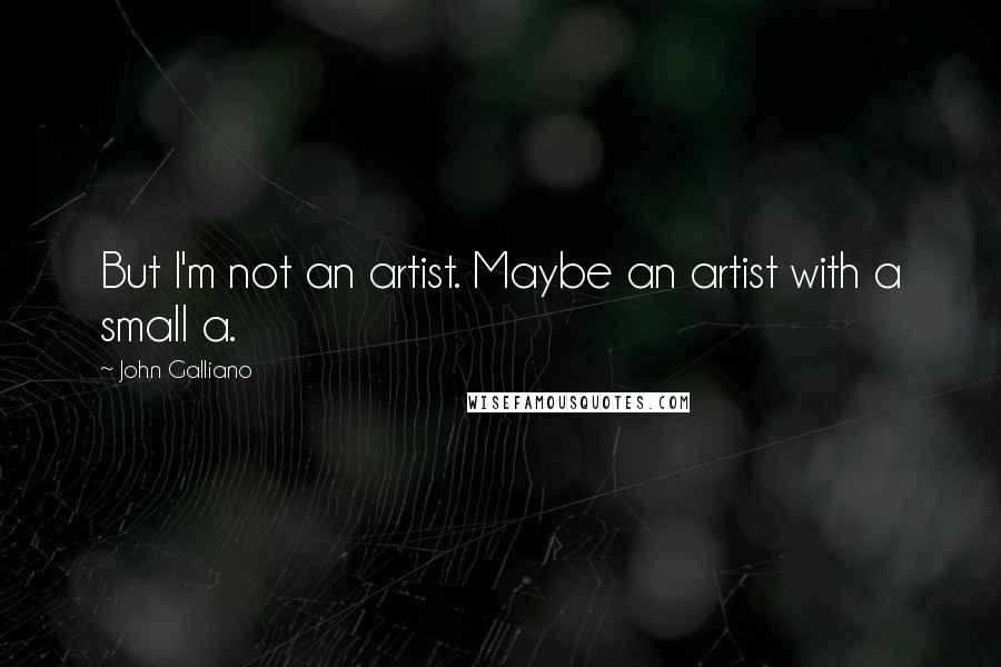 John Galliano Quotes: But I'm not an artist. Maybe an artist with a small a.