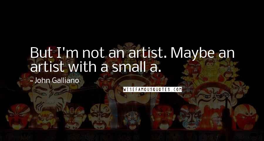 John Galliano Quotes: But I'm not an artist. Maybe an artist with a small a.