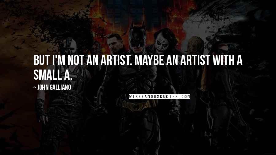 John Galliano Quotes: But I'm not an artist. Maybe an artist with a small a.