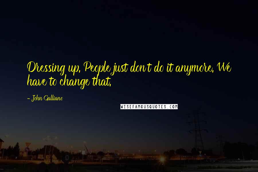 John Galliano Quotes: Dressing up. People just don't do it anymore. We have to change that.