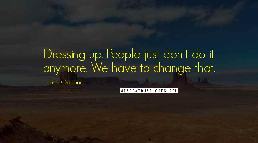 John Galliano Quotes: Dressing up. People just don't do it anymore. We have to change that.