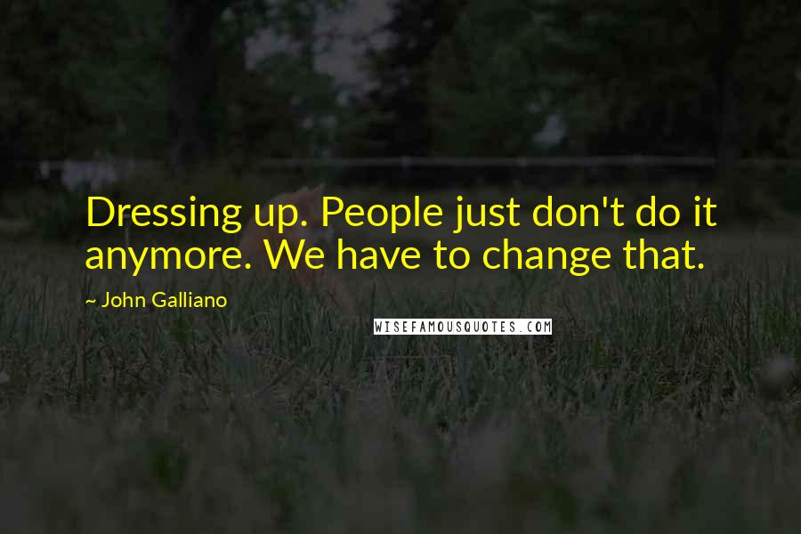 John Galliano Quotes: Dressing up. People just don't do it anymore. We have to change that.