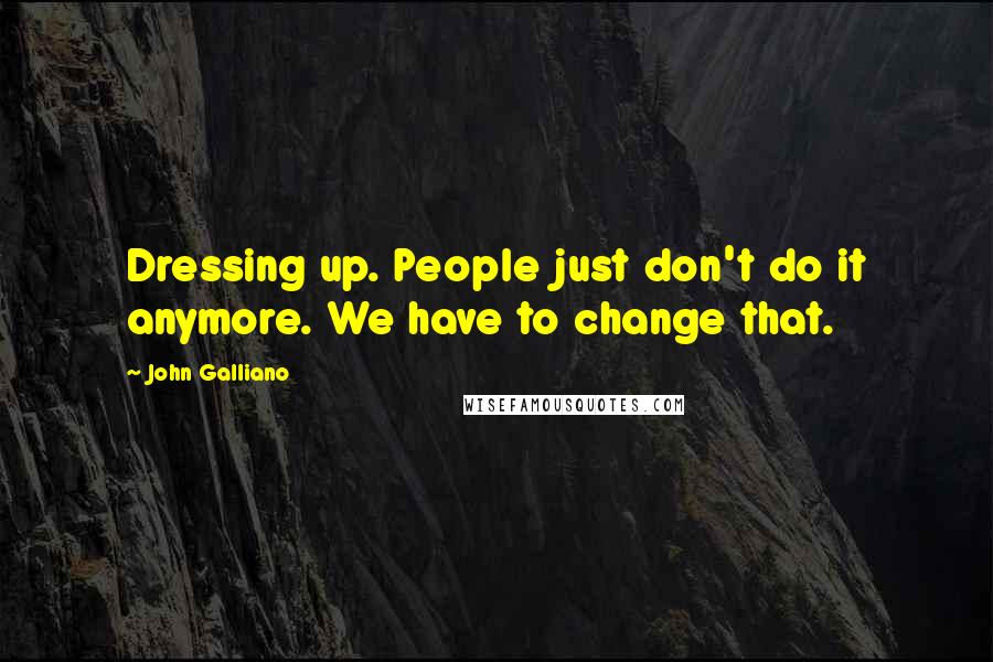 John Galliano Quotes: Dressing up. People just don't do it anymore. We have to change that.