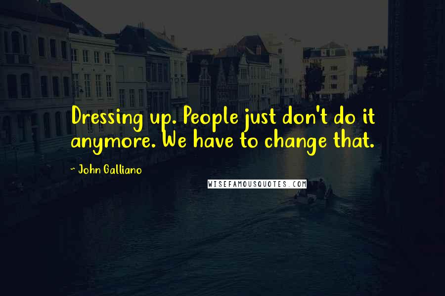 John Galliano Quotes: Dressing up. People just don't do it anymore. We have to change that.