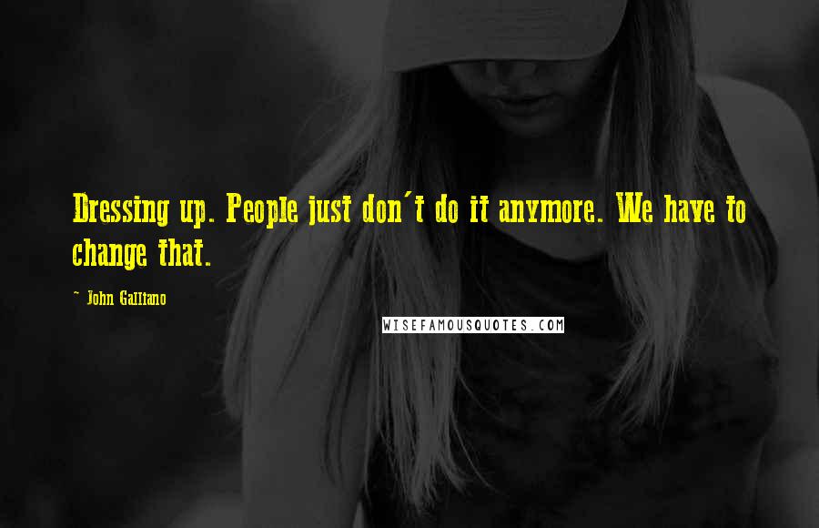 John Galliano Quotes: Dressing up. People just don't do it anymore. We have to change that.