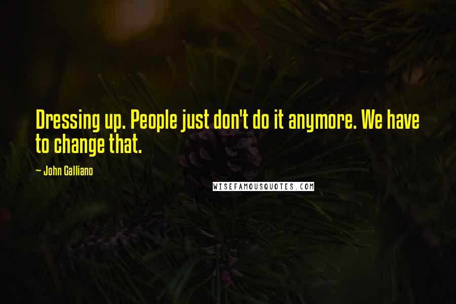 John Galliano Quotes: Dressing up. People just don't do it anymore. We have to change that.