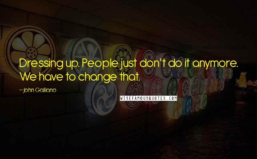 John Galliano Quotes: Dressing up. People just don't do it anymore. We have to change that.