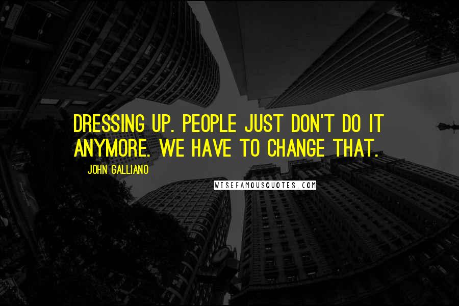 John Galliano Quotes: Dressing up. People just don't do it anymore. We have to change that.