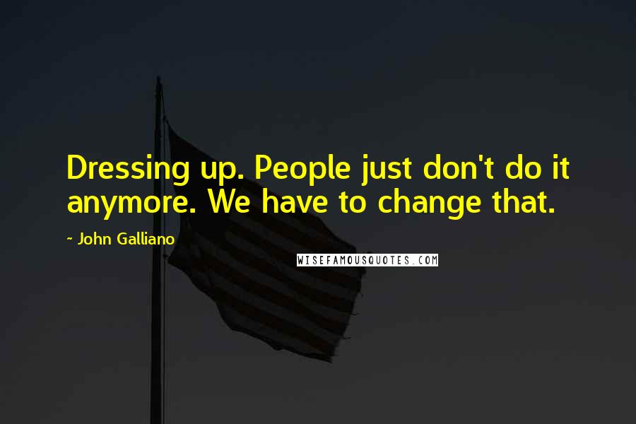 John Galliano Quotes: Dressing up. People just don't do it anymore. We have to change that.