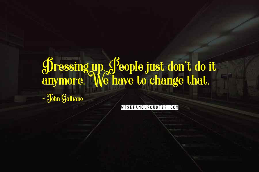 John Galliano Quotes: Dressing up. People just don't do it anymore. We have to change that.