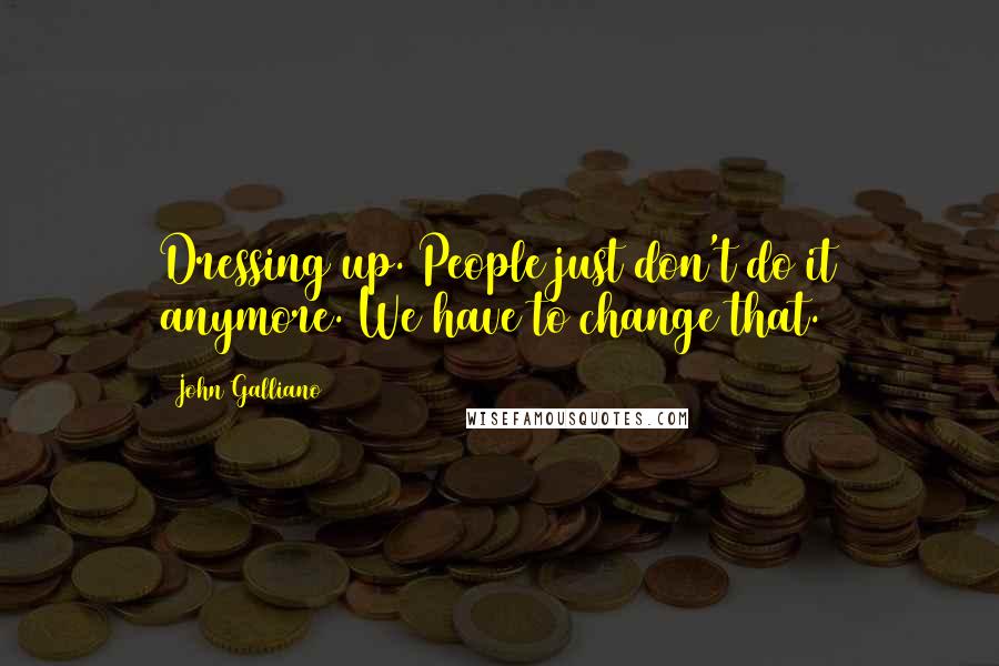 John Galliano Quotes: Dressing up. People just don't do it anymore. We have to change that.