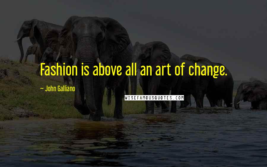 John Galliano Quotes: Fashion is above all an art of change.
