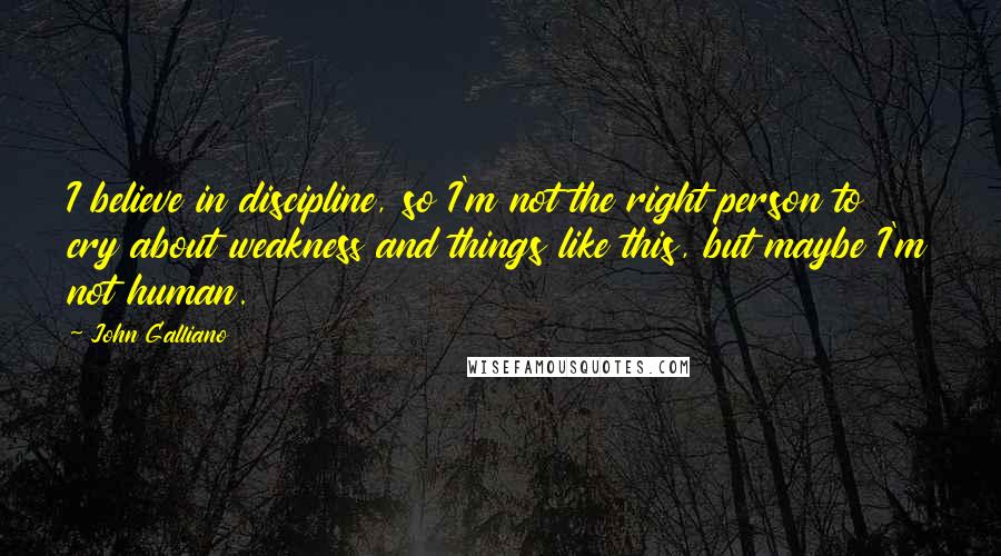 John Galliano Quotes: I believe in discipline, so I'm not the right person to cry about weakness and things like this, but maybe I'm not human.