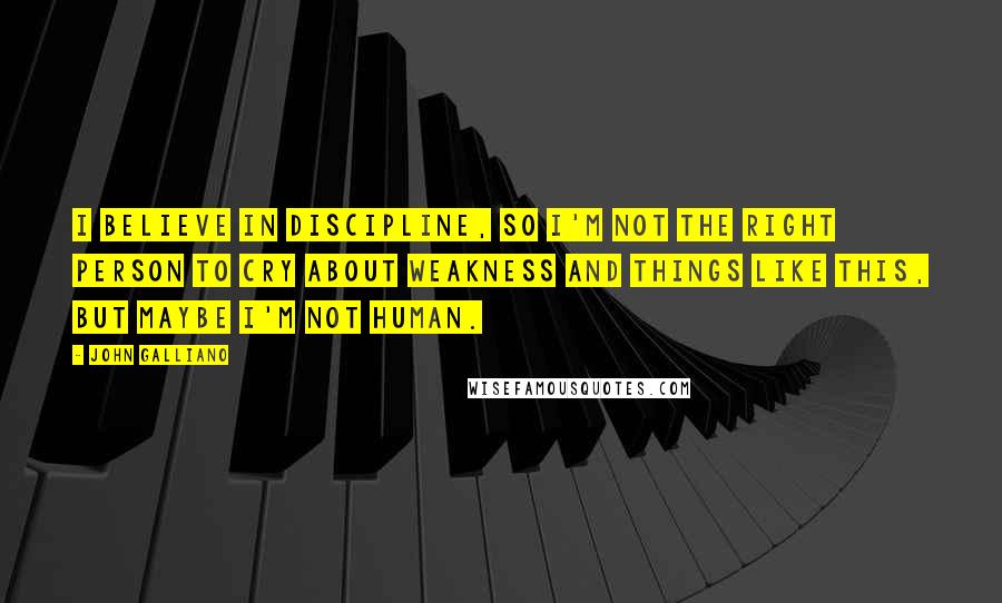 John Galliano Quotes: I believe in discipline, so I'm not the right person to cry about weakness and things like this, but maybe I'm not human.