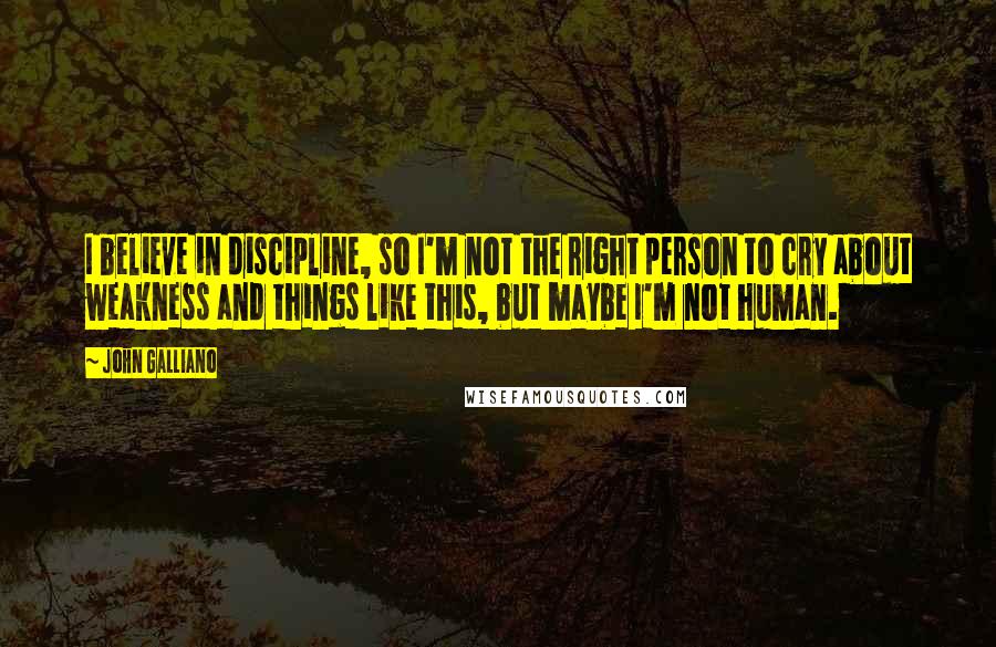 John Galliano Quotes: I believe in discipline, so I'm not the right person to cry about weakness and things like this, but maybe I'm not human.