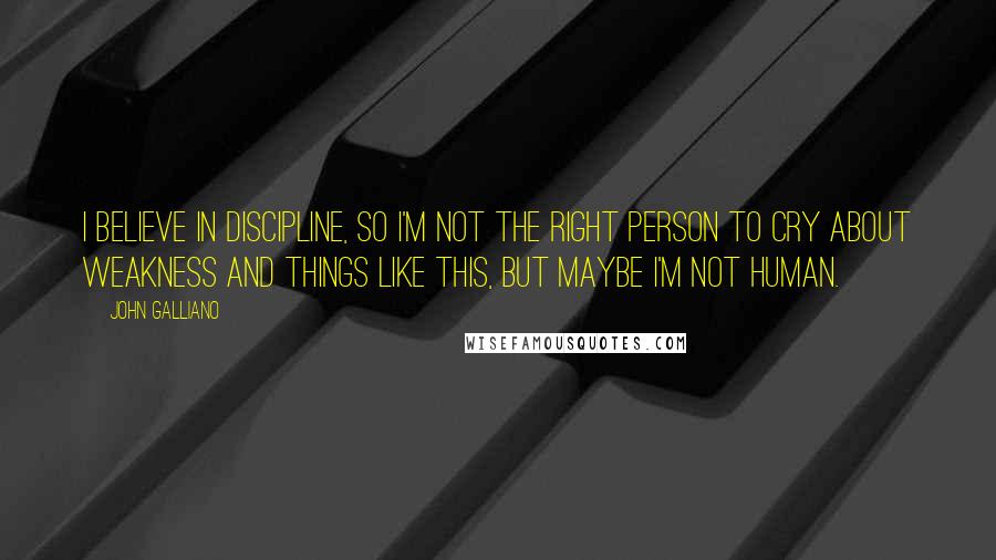 John Galliano Quotes: I believe in discipline, so I'm not the right person to cry about weakness and things like this, but maybe I'm not human.