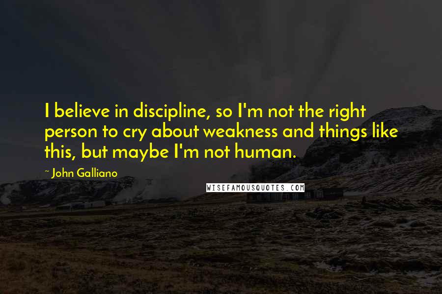 John Galliano Quotes: I believe in discipline, so I'm not the right person to cry about weakness and things like this, but maybe I'm not human.