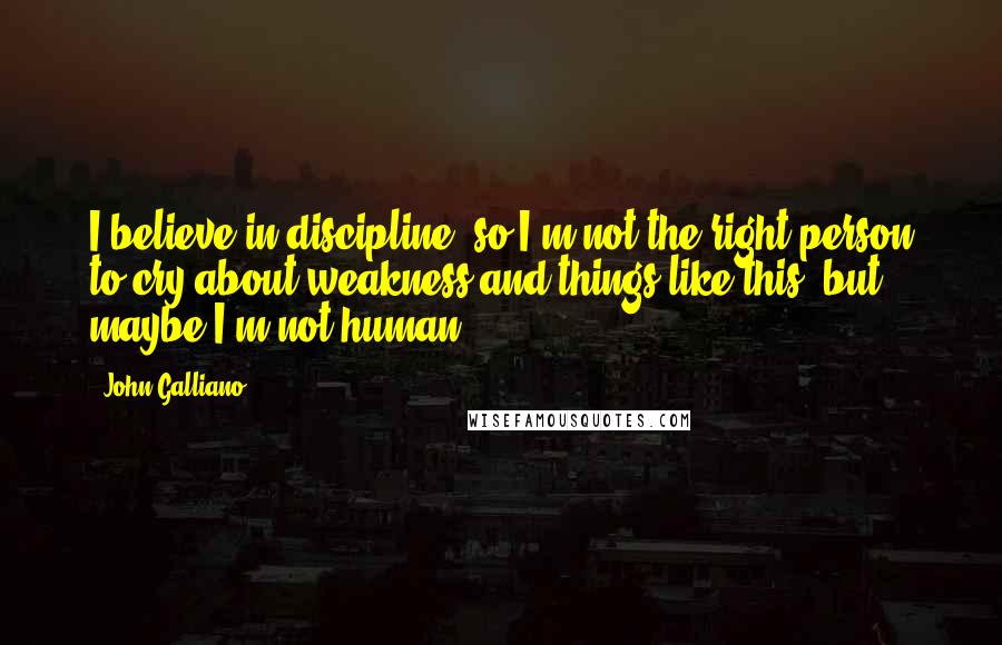 John Galliano Quotes: I believe in discipline, so I'm not the right person to cry about weakness and things like this, but maybe I'm not human.