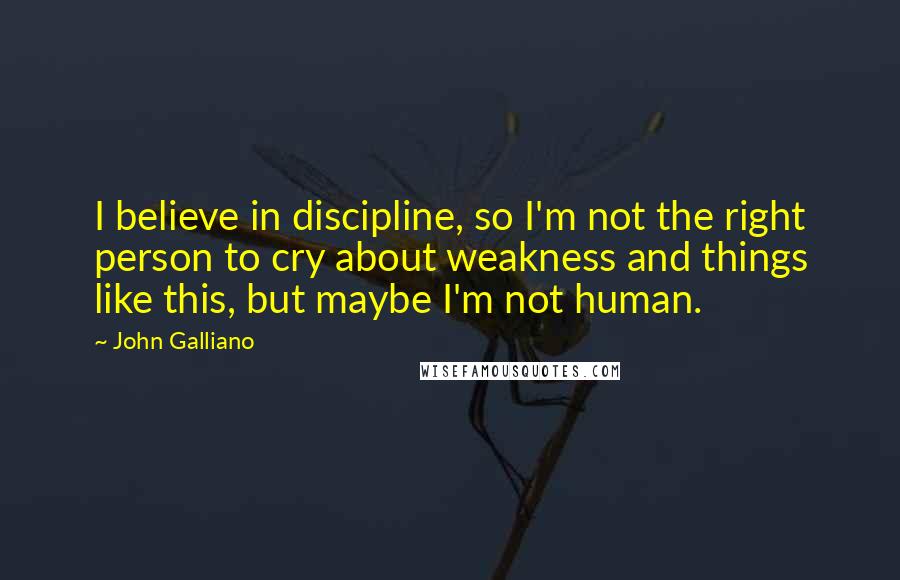 John Galliano Quotes: I believe in discipline, so I'm not the right person to cry about weakness and things like this, but maybe I'm not human.