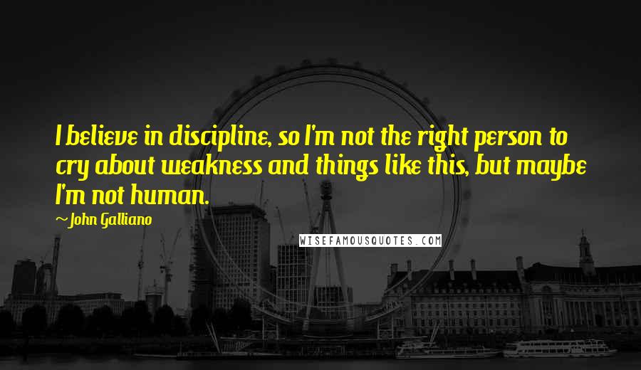 John Galliano Quotes: I believe in discipline, so I'm not the right person to cry about weakness and things like this, but maybe I'm not human.