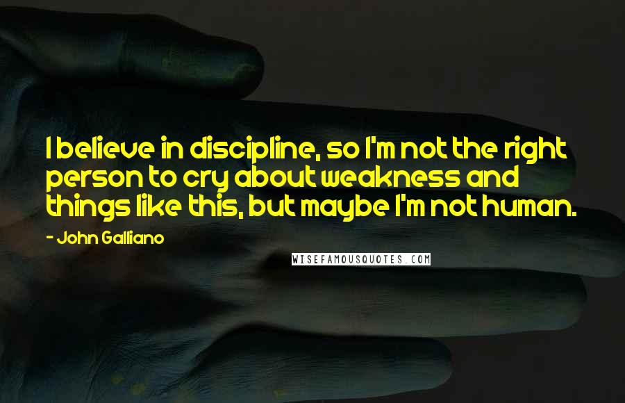 John Galliano Quotes: I believe in discipline, so I'm not the right person to cry about weakness and things like this, but maybe I'm not human.