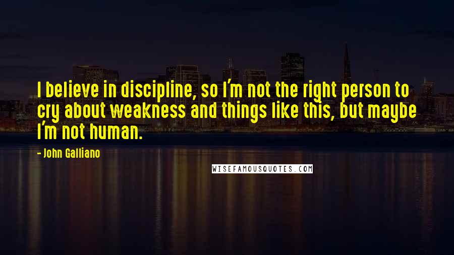 John Galliano Quotes: I believe in discipline, so I'm not the right person to cry about weakness and things like this, but maybe I'm not human.